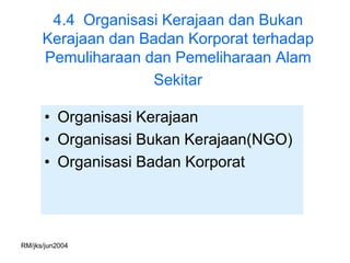 4.4 Organisasi Kerajaan dan Bukan
      Kerajaan dan Badan Korporat terhadap
      Pemuliharaan dan Pemeliharaan Alam
                    Sekitar

      • Organisasi Kerajaan
      • Organisasi Bukan Kerajaan(NGO)
      • Organisasi Badan Korporat




RM/jks/jun2004
 