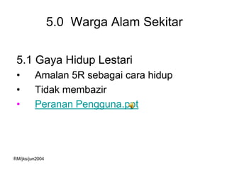 5.0 Warga Alam Sekitar

 5.1 Gaya Hidup Lestari
 •       Amalan 5R sebagai cara hidup
 •       Tidak membazir
 •       Peranan Pengguna.ppt




RM/jks/jun2004
 