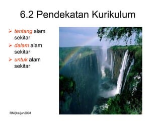 6.2 Pendekatan Kurikulum
 tentang alam
  sekitar
 dalam alam
  sekitar
 untuk alam
  sekitar




RM/jks/jun2004
 