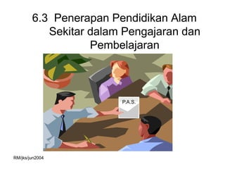 6.3 Penerapan Pendidikan Alam
           Sekitar dalam Pengajaran dan
                   Pembelajaran



                        P.A.S.




RM/jks/jun2004
 