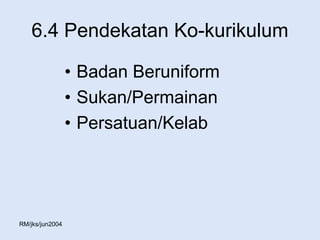 6.4 Pendekatan Ko-kurikulum

                 • Badan Beruniform
                 • Sukan/Permainan
                 • Persatuan/Kelab




RM/jks/jun2004
 