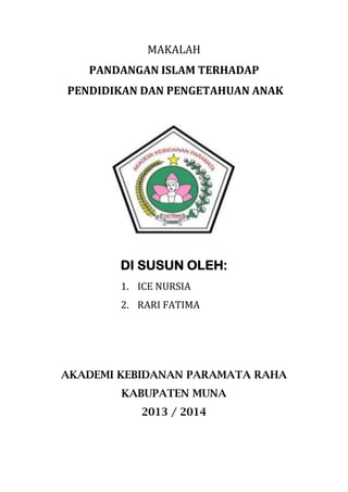 MAKALAH
PANDANGAN ISLAM TERHADAP
PENDIDIKAN DAN PENGETAHUAN ANAK

DI SUSUN OLEH:
1. ICE NURSIA
2. RARI FATIMA

AKADEMI KEBIDANAN PARAMATA RAHA
KABUPATEN MUNA
2013 / 2014

 