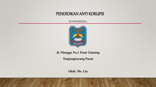 PENDIDIKAN ANTI KORUPSI
SD FRANSISKUS 1
Jl. Mangga No.1 Pasir Gintung
Tanjungkarang Pusat
Oleh: Ms. Lia
 