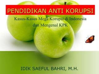 PENDIDIKAN ANTI KORUPSI
IDIK SAEFUL BAHRI, M.H.
Kasus-Kasus Mega Korupsi di Indonesia
dan Mengenal KPK
 