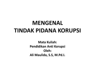MENGENAL
TINDAK PIDANA KORUPSI
Mata Kuliah:
Pendidikan Anti Korupsi
Oleh:
Ali Maulida, S.S, M.Pd.I.
 