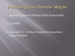  Amirul Syazwan Muhayat Bin Kamarudin
 A156900
 Tugasan 11 : Contoh bandar berpusatkan
rumah ibadah.
 