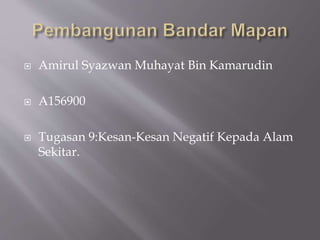  Amirul Syazwan Muhayat Bin Kamarudin
 A156900
 Tugasan 9:Kesan-Kesan Negatif Kepada Alam
Sekitar.
 