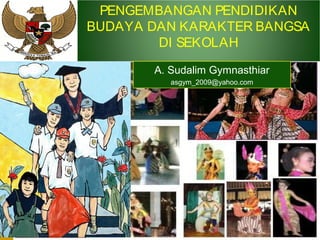 PENGEMBANGAN PENDIDIKAN 
BUDAYA DAN KARAKTER BANGSA 
DI SEKOLAH 
A. Sudalim Gymnasthiar 
asgym_2009@yahoo.com 
 