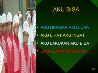 AKU BISA 
• AKU DENGAR AKU LUPA 
• AKU LIHAT AKU INGAT 
• AKU LAKUKAN AKU BISA 
• LAMA-LAMA TERBIASA….. 
22 
 