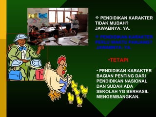  PENDIDIKAN KARAKTER 
TIDAK MUDAH? 
JAWABNYA: YA. 
 PENDIDIKAN KARAKTER 
PERLU WAKTU PANJANG? 
JAWABNYA: YA. 
•TETAPI 
• PENDIDIKAN KARAKTER 
BAGIAN PENTING DARI 
PENDIDIKAN NASIONAL 
DAN SUDAH ADA 
SEKOLAH YG BERHASIL 
MENGEMBANGKAN. 
 