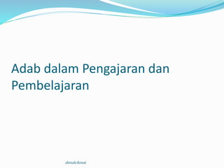 Adab dalam Pengajaran dan
Pembelajaran
akmalcikmat
 