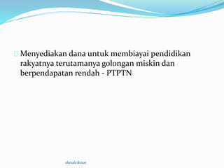 Menyediakan dana untuk membiayai pendidikan
rakyatnya terutamanya golongan miskin dan
berpendapatan rendah - PTPTN
akmalcikmat
 