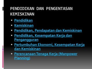 PENDIDIKAN DAN PENGENTASAN
KEMISKINAN
 Pendidikan
 Kemiskinan
 Pendidikan, Pendapatan dan Kemiskinan
 Pendidikan, Kesempatan Kerja dan
  Pengangguran
 Pertumbuhan Ekonomi, Kesempatan Kerja
  dan Kemiskinan
 Perencanaan Tenaga Kerja (Manpower
  Planning)
 