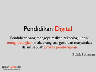Pendidikan Digital
TemanTakita.com
Tempat Keren Buat Setiap Anak
Pendidikan yang mengoptimalkan teknologi untuk
menghubungkan anak, orang tua, guru dan masyarakat
dalam sebuah proses pembelajaran
Bukik Setiawan
 
