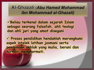 Abu Hamed Mohammad
ibn Mohammad al-Ghazali)
 Proses pendidikan hendaklah merangkumi
aspek intelek latihan jasmani serta
pembinaan akhlak yang mulia, berani dan
hormat-menghormati.
Beliau terkenal dalam sejarah Islam
sebagai seorang falsafah, ahli teologi
dan ahli juri yang amat disegani
 
