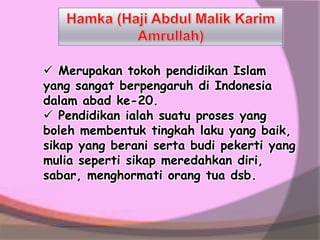  Merupakan tokoh pendidikan Islam
yang sangat berpengaruh di Indonesia
dalam abad ke-20.
 Pendidikan ialah suatu proses yang
boleh membentuk tingkah laku yang baik,
sikap yang berani serta budi pekerti yang
mulia seperti sikap meredahkan diri,
sabar, menghormati orang tua dsb.
 