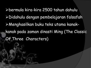 bermula kira-kira 2500 tahun dahulu
Didahulu dengan pembelajaran falsafah
Menghasilkan buku teks utama kanak-
kanak pada zaman dinasti Ming (The Classic
Of Three Characters)
 