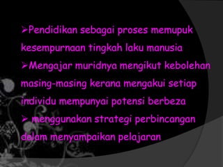 Pendidikan sebagai proses memupuk
kesempurnaan tingkah laku manusia
Mengajar muridnya mengikut kebolehan
masing-masing kerana mengakui setiap
individu mempunyai potensi berbeza
 menggunakan strategi perbincangan
dalam menyampaikan pelajaran
 