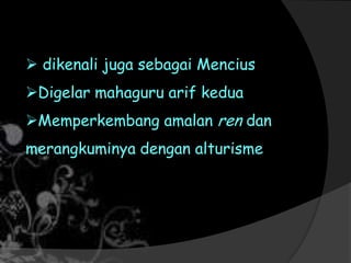  dikenali juga sebagai Mencius
Digelar mahaguru arif kedua
Memperkembang amalan ren dan
merangkuminya dengan alturisme
 