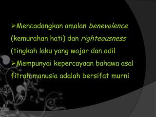Mencadangkan amalan benevolence
(kemurahan hati) dan righteousness
(tingkah laku yang wajar dan adil
Mempunyai kepercayaan bahawa asal
fitrah manusia adalah bersifat murni
 