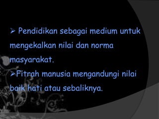  Pendidikan sebagai medium untuk
mengekalkan nilai dan norma
masyarakat.
Fitrah manusia mengandungi nilai
baik hati atau sebaliknya.
 