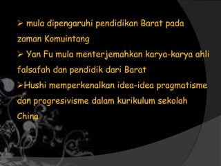  mula dipengaruhi pendidikan Barat pada
zaman Komuintang
 Yan Fu mula menterjemahkan karya-karya ahli
falsafah dan pendidik dari Barat
Hushi memperkenalkan idea-idea pragmatisme
dan progresivisme dalam kurikulum sekolah
China
 