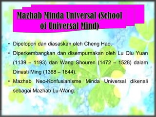 • Dipelopori dan diasaskan oleh Cheng Hao.
• Diperkembangkan dan disempurnakan oleh Lu Qiu Yuan
(1139 – 1193) dan Wang Shouren (1472 – 1528) dalam
Dinasti Ming (1368 – 1644).
• Mazhab Neo-Konfusianisme Minda Universal dikenali
sebagai Mazhab Lu-Wang.
 
