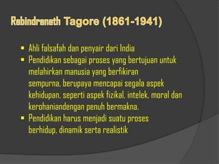  Ahli falsafah dan penyair dari India
 Pendidikan sebagai proses yang bertujuan untuk
melahirkan manusia yang berfikiran
sempurna, berupaya mencapai segala aspek
kehidupan, seperti aspek fizikal, intelek, moral dan
kerohaniandengan penuh bermakna.
 Pendidikan harus menjadi suatu proses
berhidup, dinamik serta realistik
 