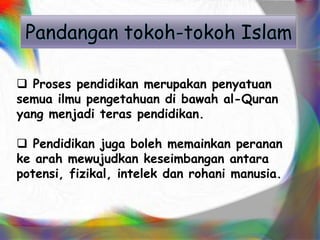 Pandangan tokoh-tokoh Islam
 Proses pendidikan merupakan penyatuan
semua ilmu pengetahuan di bawah al-Quran
yang menjadi teras pendidikan.
 Pendidikan juga boleh memainkan peranan
ke arah mewujudkan keseimbangan antara
potensi, fizikal, intelek dan rohani manusia.
 