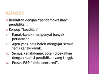  Berkaitan dengan “pendemokrasian”
pendidikan.
 Konsep “keadilan”
I. Kanak-kanak mempunyai banyak
persamaan.
II. Agen yang baik boleh mengajar semua
jenis kanak-kanak.
III. Semua kanak-kanak boleh dibekalkan
dengan kualiti pendidikan yang tinggi.
IV. Proses P&P “child centered”.
 