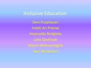 Inclusive Education
Devi Puspitasari
Indah Ari Pratiwi
Imanuella Bridgieta
Laila Qodriyah
Marini Wahyuningsih
Suci Wulandari
 