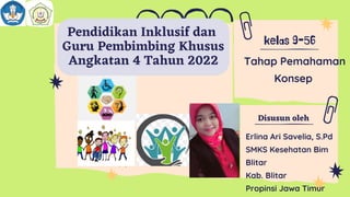 Disusun oleh
kelas 9-56
Pendidikan Inklusif dan
Guru Pembimbing Khusus
Angkatan 4 Tahun 2022
Erlina Ari Savelia, S.Pd
SMKS Kesehatan Bim
Blitar
Kab. Blitar
Propinsi Jawa Timur
Tahap Pemahaman
Konsep
 