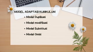 MODEL ADAPTASI KURIKULUM
Model Duplikasi
Model modifikasi
Model Substitusi
Model Omisi
 