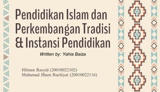 PendidikanIslamdan
PerkembanganTradisi
&InstansiPendidikan
Hilman Rasyid (20010022102)
Muhamad Ilham Ruchiyat (20010022116)
Written by: Yahia Baiza
 