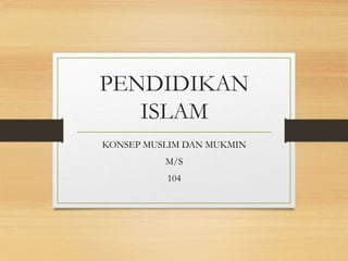 PENDIDIKAN
ISLAM
KONSEP MUSLIM DAN MUKMIN
M/S
104
 