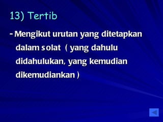 13) Tertib   - Mengikut urutan yang ditetapkan dalam solat  ( yang dahulu didahulukan, yang kemudian dikemudiankan ) 