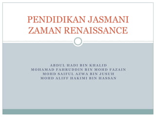 ABDUL HADI BIN KHALID MOHAMAD FAHRUDDIN BIN MOHD FAZAIN MOHD SAIFUL AZWA BIN JUSUH MOHD ALIFF HAKIMI BIN HASSAN PENDIDIKAN JASMANI ZAMAN RENAISSANCE 