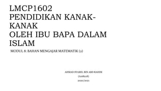 LMCP1602
PENDIDIKAN KANAK-
KANAK
OLEH IBU BAPA DALAM
ISLAM
AHMAD SYAMIL BIN ABD RAHIM
(A168218)
2020/2021
MODUL 8: BAHAN MENGAJAR MATEMATIK (2)
 