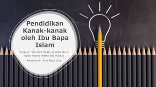 Pendidikan
Kanak-kanak
oleh Ibu Bapa
Islam
Pelajar: Sharifah Shalyna Wafa Binti
Syed Rosely Waffa (A178382)
Pensyarah :Prof Riza Atiq
 