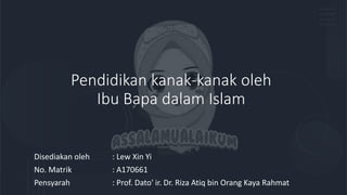 Pendidikan kanak-kanak oleh
Ibu Bapa dalam Islam
Disediakan oleh : Lew Xin Yi
No. Matrik : A170661
Pensyarah : Prof. Dato' ir. Dr. Riza Atiq bin Orang Kaya Rahmat
 