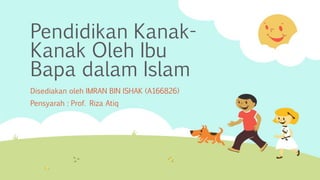 Pendidikan Kanak-
Kanak Oleh Ibu
Bapa dalam Islam
Disediakan oleh IMRAN BIN ISHAK (A166826)
Pensyarah : Prof. Riza Atiq
 
