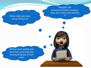 Mungkin ada
                            pertanyan,kritikan ataupun
                           saran dari anda-anda sekalian
Kalau tidak ada,kami                     ??
  tutup diskusi ini




Mohon maaf apabila ada
kata-kata yang salah dan
kurang berkenan di hati
         anda.
 
