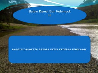 Salam Damai Dari Kelompok
                     III




Bangun Karakter Bangsa Untuk Kedepan Lebih Baik
 