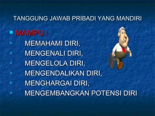 TANGGUNG JAWAB PRIBADI YANG MANDIRITANGGUNG JAWAB PRIBADI YANG MANDIRI
 MAMPU :MAMPU :
 MEMAHAMI DIRI,MEMAHAMI DIRI,
 MENGENALI DIRI,MENGENALI DIRI,
 MENGELOLA DIRI,MENGELOLA DIRI,
 MENGENDALIKAN DIRI,MENGENDALIKAN DIRI,
 MENGHARGAI DIRI,MENGHARGAI DIRI,
 MENGEMBANGKAN POTENSI DIRIMENGEMBANGKAN POTENSI DIRI
 
