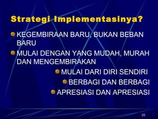 33
Strategi Implementasinya?
KEGEMBIRAAN BARU, BUKAN BEBAN
BARU
MULAI DENGAN YANG MUDAH, MURAH
DAN MENGEMBIRAKAN
MULAI DARI DIRI SENDIRI
BERBAGI DAN BERBAGI
APRESIASI DAN APRESIASI
 