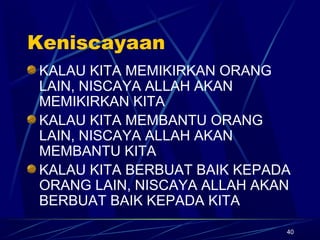 40
Keniscayaan
KALAU KITA MEMIKIRKAN ORANG
LAIN, NISCAYA ALLAH AKAN
MEMIKIRKAN KITA
KALAU KITA MEMBANTU ORANG
LAIN, NISCAYA ALLAH AKAN
MEMBANTU KITA
KALAU KITA BERBUAT BAIK KEPADA
ORANG LAIN, NISCAYA ALLAH AKAN
BERBUAT BAIK KEPADA KITA
 