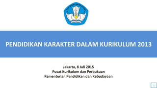 PENDIDIKAN KARAKTER DALAM KURIKULUM 2013
Jakarta, 8 Juli 2015
Pusat Kurikulum dan Perbukuan
Kementerian Pendidikan dan Kebudayaan
1
 