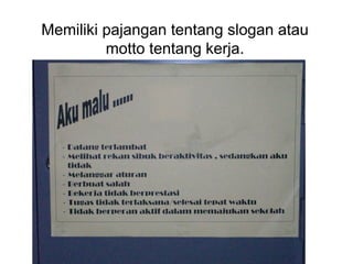 Memiliki pajangan tentang slogan atau
motto tentang kerja.
 