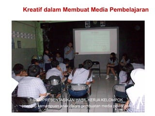 Kreatif dalam Membuat Media Pembelajaran
MEMPRESENTASIKAN HASIL KERJA KELOMPOK
(menguji kemampuan anak dalam pembuatan media power point)
 