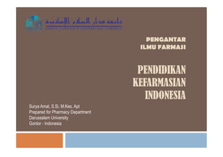 PENGANTAR 
ILMU FARMASI 
PENDIDIKAN 
KEFARMASIAN 
INDONESIA 
Surya Amal, S.Si, M.Kes, Apt 
Prepared for Pharmacy Department 
Darussalam University 
Gontor - Indonesia 
 